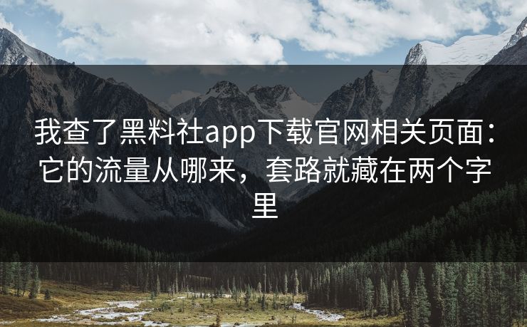 我查了黑料社app下载官网相关页面：它的流量从哪来，套路就藏在两个字里