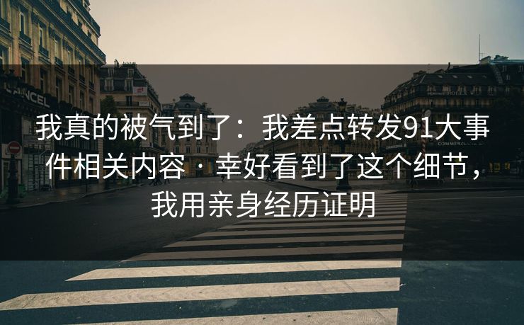 我真的被气到了:我差点转发91大事件相关内容 · 幸好看到了这个细节,我用亲身经历证明 我真的被气到了:我差点转发91大事件相关内容 · 幸好看到了这个细节,我用亲身经历证明