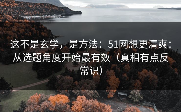 这不是玄学，是方法：51网想更清爽：从选题角度开始最有效（真相有点反常识）