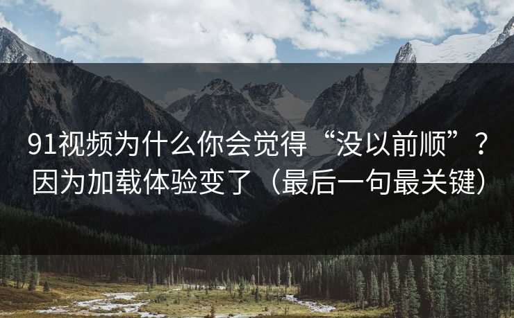 91视频为什么你会觉得“没以前顺”？因为加载体验变了（最后一句最关键）
