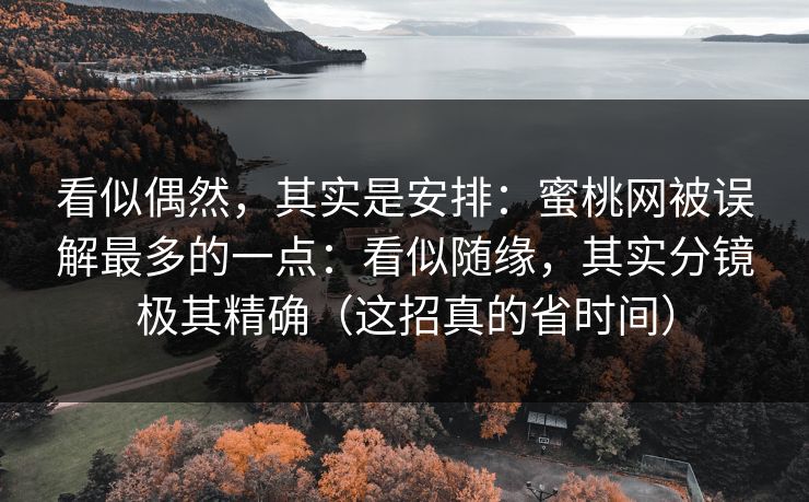 看似偶然，其实是安排：蜜桃网被误解最多的一点：看似随缘，其实分镜极其精确（这招真的省时间）