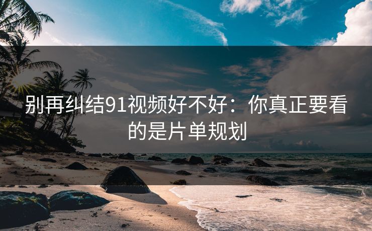 别再纠结91视频好不好：你真正要看的是片单规划
