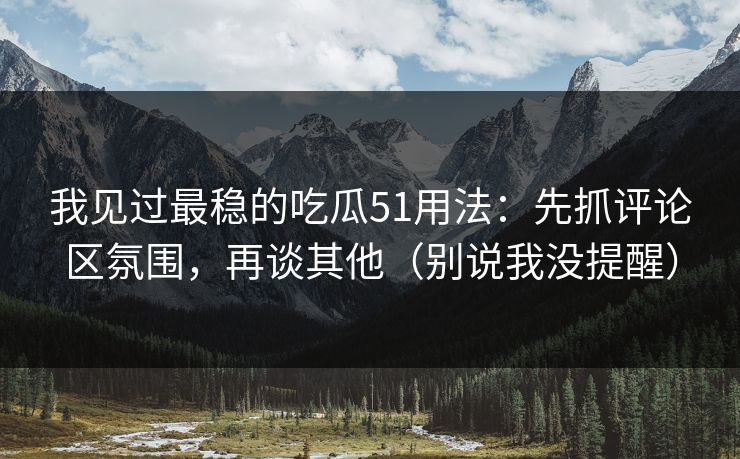 我见过最稳的吃瓜51用法:先抓评论区氛围,再谈其他(别说我没提醒) 我见过最稳的吃瓜51用法:先抓评论区氛围,再谈其他(别说我没提醒)