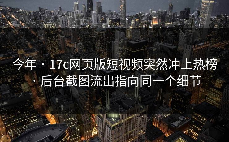 今年 · 17c网页版短视频突然冲上热榜 · 后台截图流出指向同一个细节
