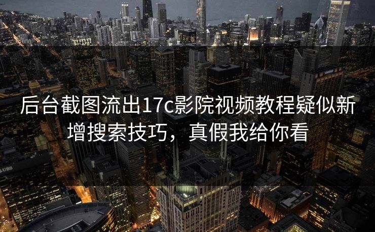 后台截图流出17c影院视频教程疑似新增搜索技巧，真假我给你看