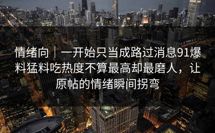 情绪向｜一开始只当成路过消息91爆料猛料吃热度不算最高却最磨人，让原帖的情绪瞬间拐弯