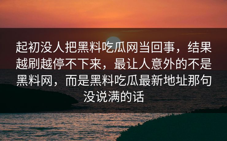 起初没人把黑料吃瓜网当回事，结果越刷越停不下来，最让人意外的不是黑料网，而是黑料吃瓜最新地址那句没说满的话