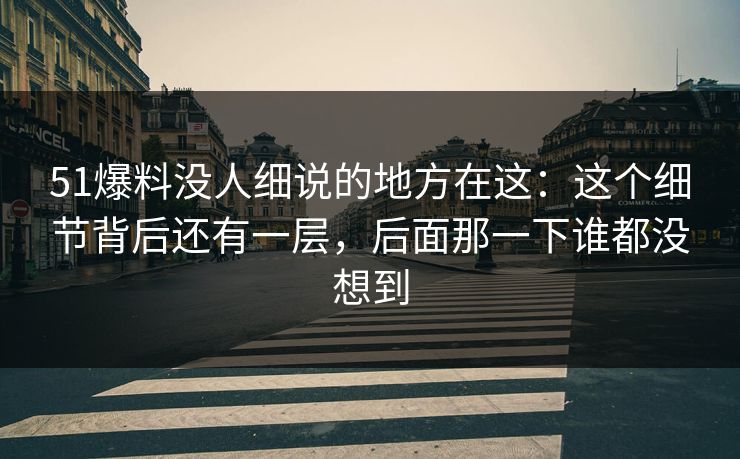 51爆料没人细说的地方在这：这个细节背后还有一层，后面那一下谁都没想到