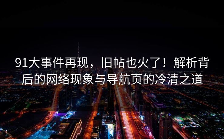 91大事件再现，旧帖也火了！解析背后的网络现象与导航页的冷清之道