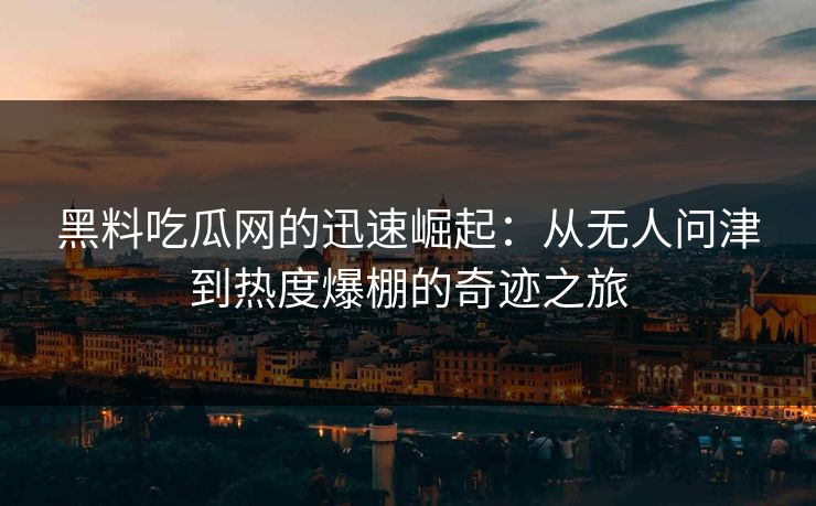 黑料吃瓜网的迅速崛起：从无人问津到热度爆棚的奇迹之旅