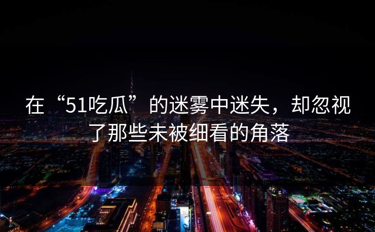在“51吃瓜”的迷雾中迷失,却忽视了那些未被细看的角落 在“51吃瓜”的迷雾中迷失,却忽视了那些未被细看的角落