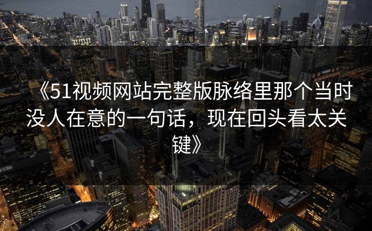 《51视频网站完整版脉络里那个当时没人在意的一句话，现在回头看太关键》
